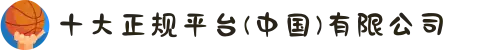 十大正规平台(中国)有限公司